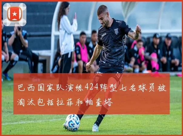 巴西国家队演练424阵型七名球员被淘汰包括拉菲和帕奎塔