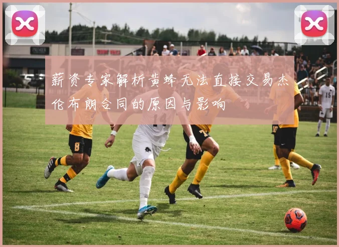 薪资专家解析黄蜂无法直接交易杰伦布朗合同的原因与影响