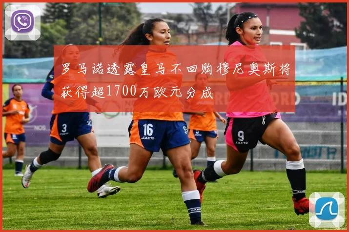 罗马诺透露皇马不回购穆尼奥斯将获得超1700万欧元分成