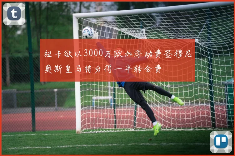 纽卡欲以3000万欧加浮动费签穆尼奥斯皇马将分得一半转会费