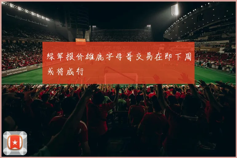 绿军报价雄鹿字母哥交易在即下周或将成行