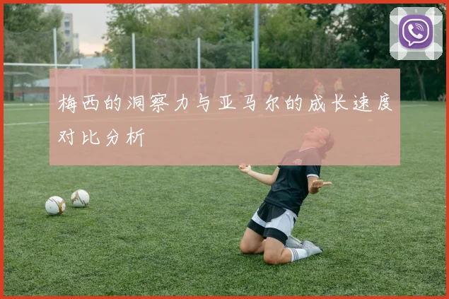 梅西的洞察力与亚马尔的成长速度对比分析