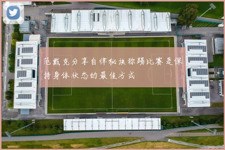 范戴克分享自律秘诀称踢比赛是保持身体状态的最佳方式