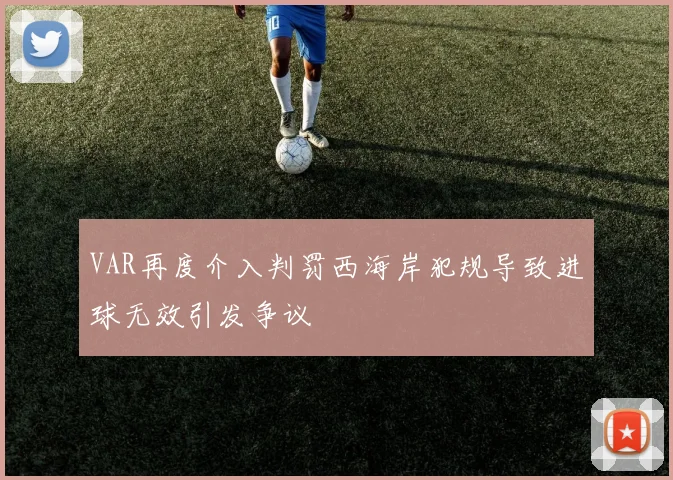 VAR再度介入判罚西海岸犯规导致进球无效引发争议