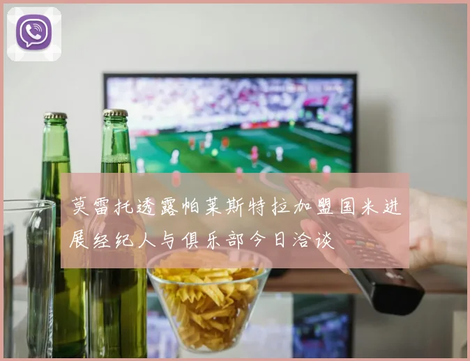 莫雷托透露帕莱斯特拉加盟国米进展经纪人与俱乐部今日洽谈