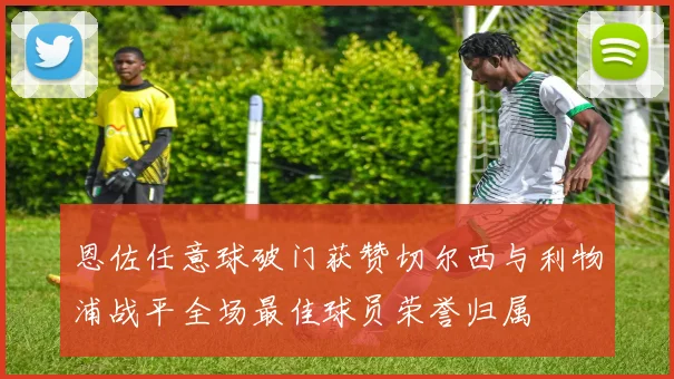 恩佐任意球破门获赞切尔西与利物浦战平全场最佳球员荣誉归属