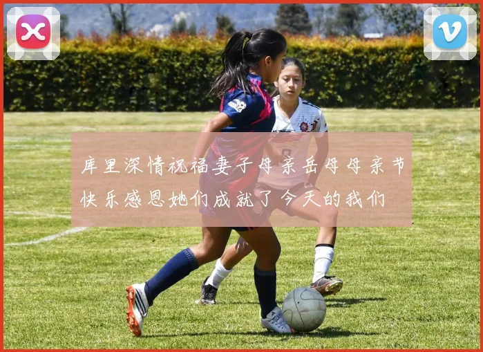 库里深情祝福妻子母亲岳母母亲节快乐感恩她们成就了今天的我们