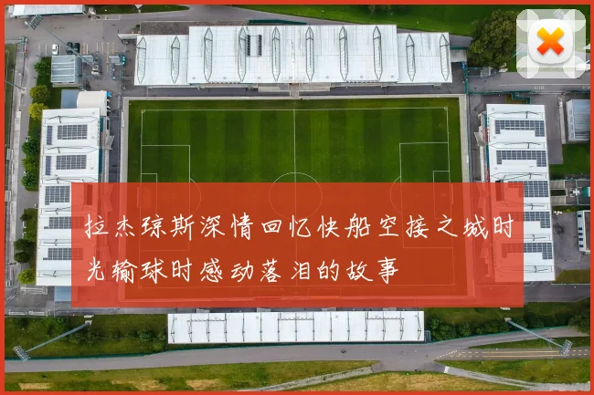 拉杰琼斯深情回忆快船空接之城时光输球时感动落泪的故事