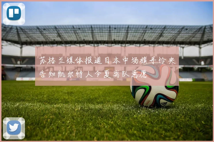 苏格兰媒体报道日本中场旗手怜央告知凯尔特人今夏离队意愿